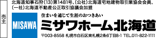 売主　北海道知事石狩（13）第1481号、（公社）北海道宅地建物取引業協会会員、（一社）北海道不動産公正取引協議会加盟　住まいを通じて生涯のおつきあい　ミサワホーム北海道　〒003-8558 札幌市白石区東札幌2条6丁目8-1 TEL.011-822-1111