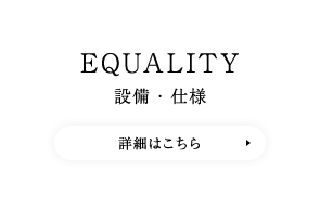 EQUALITY 設備・仕様　詳細はこちら