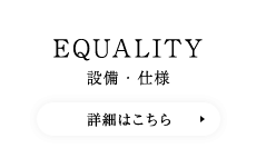 EQUALITY 設備・仕様　詳細はこちら